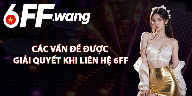 Các Vấn Đề Được Giải Quyết Khi Liên Hệ 6FF