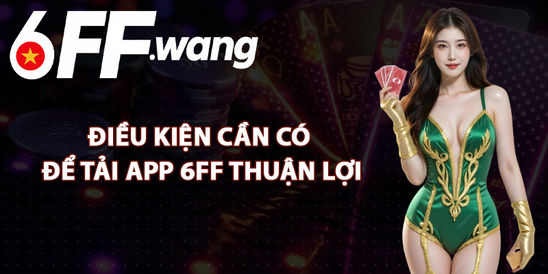 Điều Kiện Cần Có Để Tải App 6FF Thuận Lợi