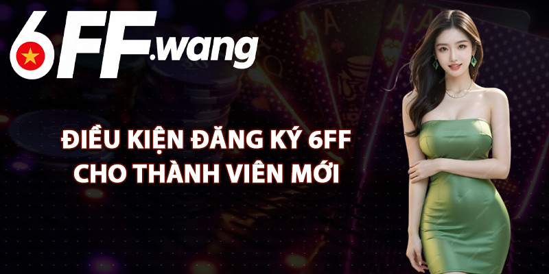 Điều Kiện Đăng Ký 6FF Cho Thành Viên Mới