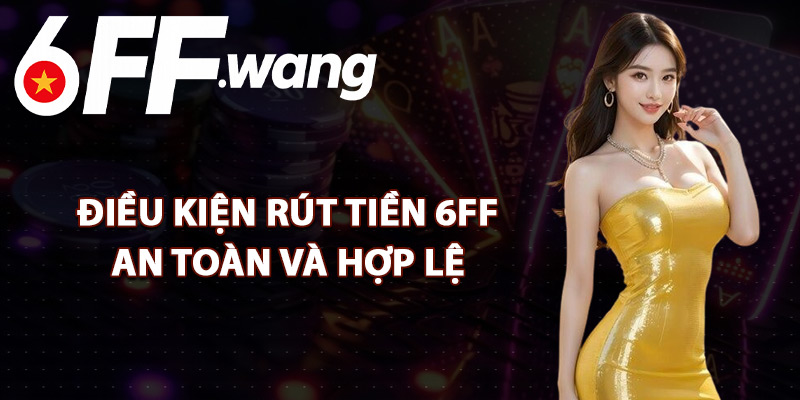 Điều Kiện Rút Tiền 6FF An Toàn Và Hợp Lệ