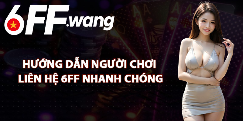 Hướng Dẫn Người Chơi Liên Hệ 6FF Nhanh Chóng