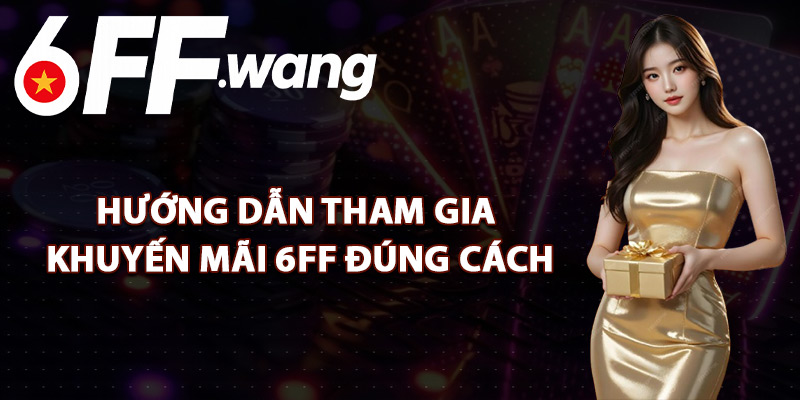 Hướng Dẫn Tham Gia Khuyến Mãi 6FF Đúng Cách