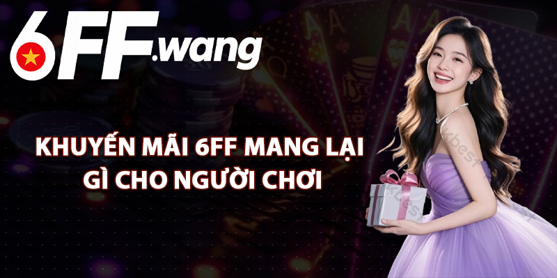 Khuyến Mãi 6FF Mang Lại Gì Cho Người Chơi