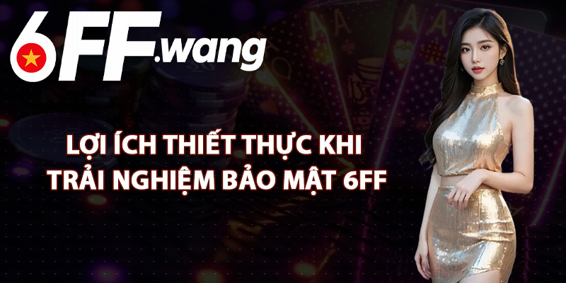 Lợi Ích Thiết Thực Khi Trải Nghiệm Bảo Mật 6FF