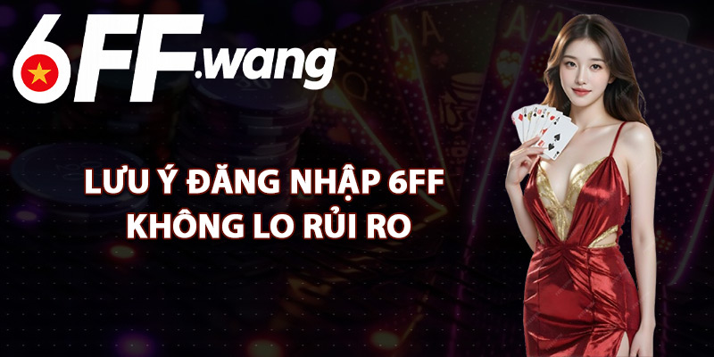 Lưu Ý Đăng Nhập 6FF Không Lo Rủi Ro